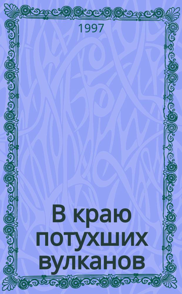 В краю потухших вулканов : Учеб. пособие : Для студентов геол. вузов и колледжей при проведении геол. практик