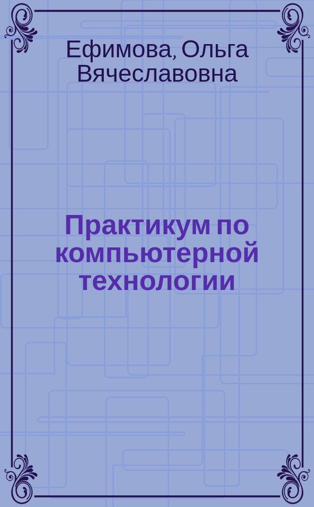 Практикум по компьютерной технологии : Упражнения, прим. и задачи : Метод. пособие