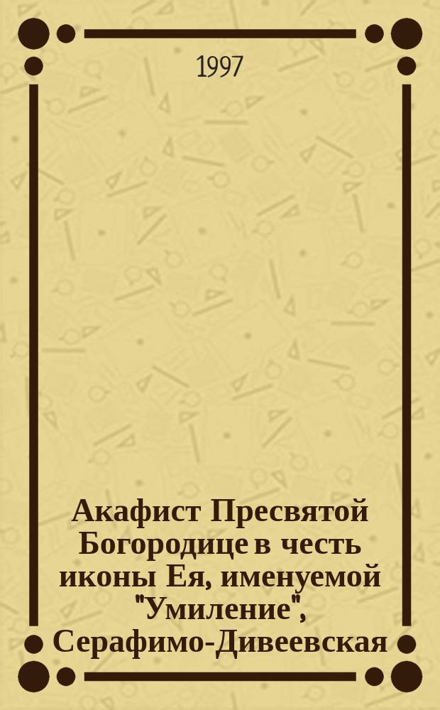 Акафист Пресвятой Богородице в честь иконы Ея, именуемой "Умиление", Серафимо-Дивеевская, пред которой молился и скончался преподобный Серафим Саровский