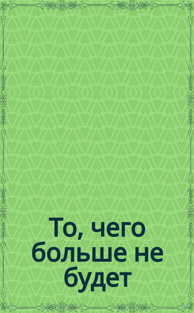 То, чего больше не будет