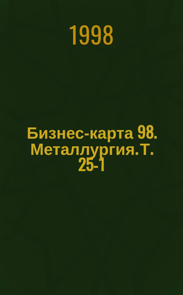 Бизнес-карта 98. Металлургия. Т. 25-1 : Алюминий и изделия из него. Металлопрокат. Литье чугунное, цветное, стальное. Отходы и лом металлов. Трубы. Сталь. Чугун