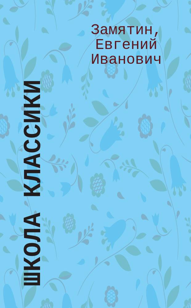Школа классики : Книга для ученика и учителя. Уездное ; Мы. Котлован Ювенильное море : [Романы]