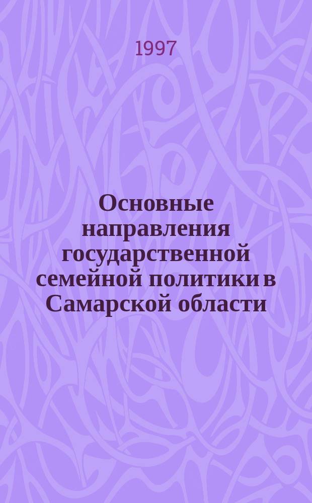 Основные направления государственной семейной политики в Самарской области : Материалы к Всерос. семинару-совещ. "Об опыте работы Администрации Самар. обл. по реализации Указа Президента Рос. Федерации "Об основных направлениях гос. семейн. политики"