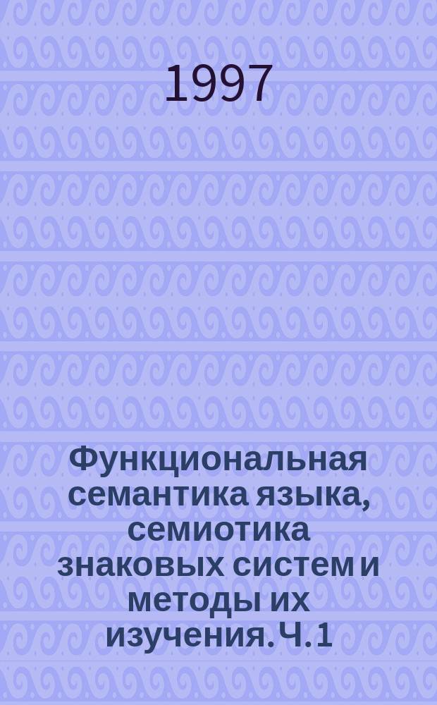 Функциональная семантика языка, семиотика знаковых систем и методы их изучения. Ч. 1