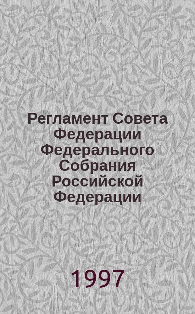 Регламент Совета Федерации Федерального Собрания Российской Федерации : Утв. Советом Федерации Федер. Собр. Рос. Федерации 23 янв. 1997 г.