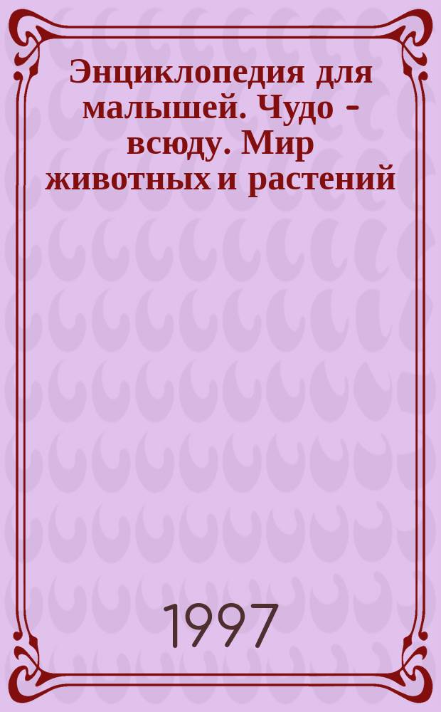 Энциклопедия для малышей. Чудо - всюду. Мир животных и растений