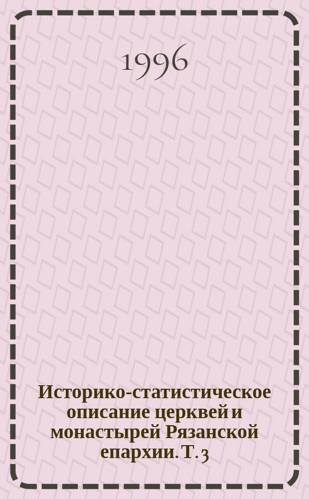 Историко-статистическое описание церквей и монастырей Рязанской епархии. Т. 3