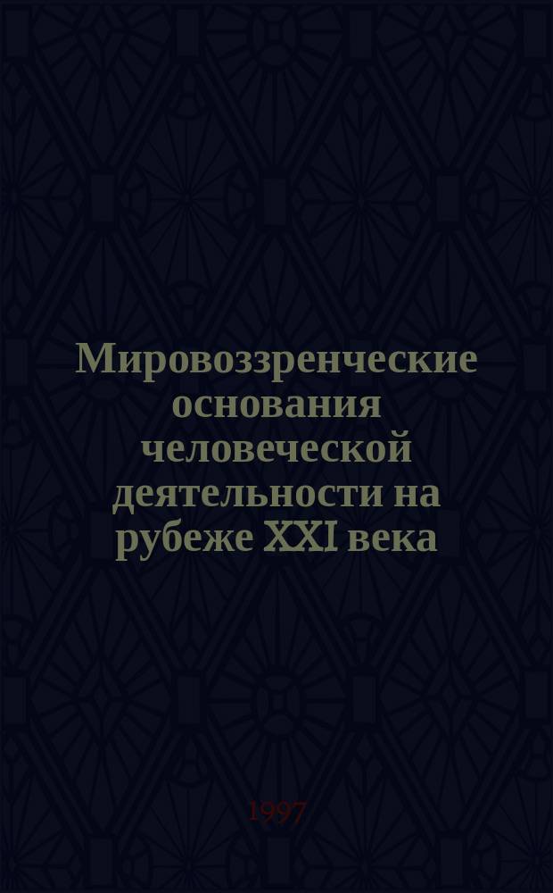 Мировоззренческие основания человеческой деятельности на рубеже XXI века : (Материалы науч.-практ. конф. Уфа, 29-31 мая 1997 г.)