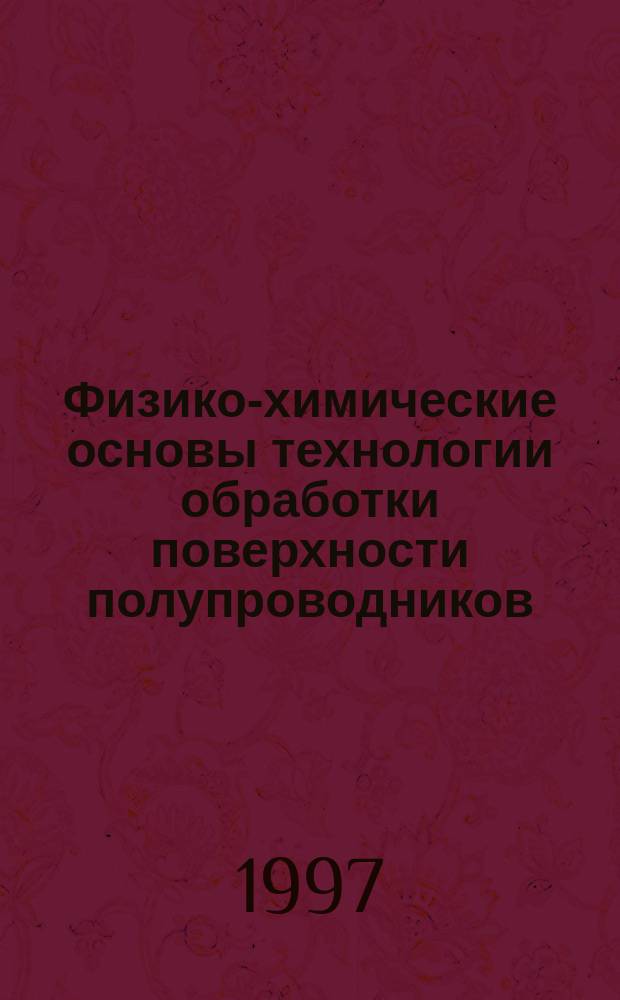 Физико-химические основы технологии обработки поверхности полупроводников : Учеб. пособие : Для студентов вузов, обучающихся по спец. "Физика и технология материалов и компонентов электр. техники", "Прикл. физики и микроэлектроника", "Физика полупроводников и диэлектриков"