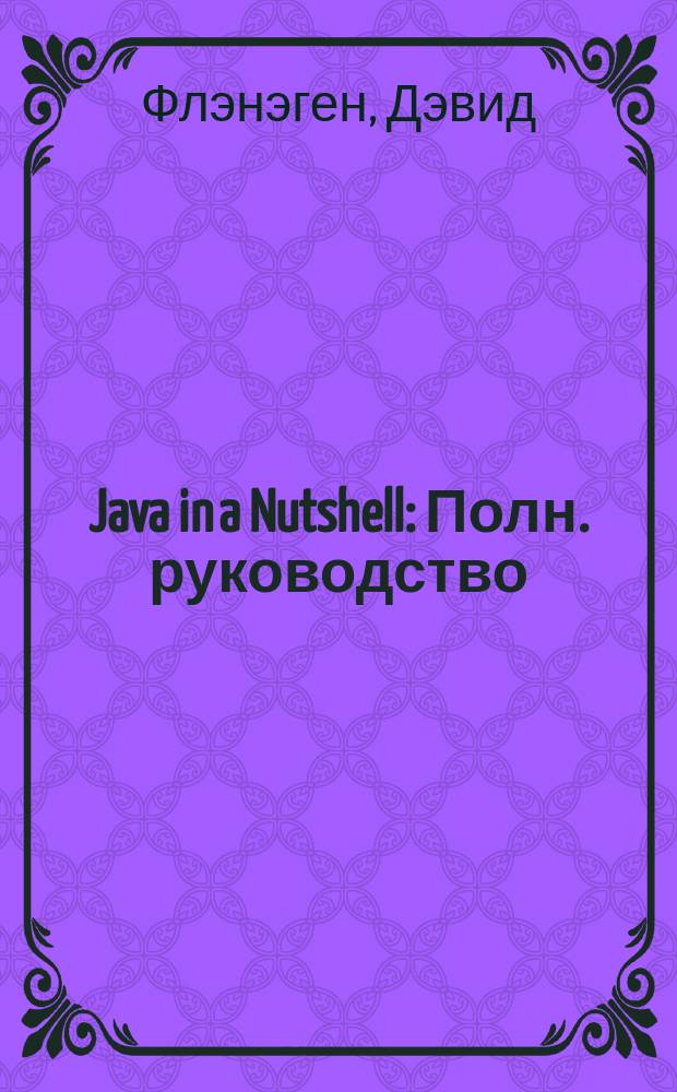 Java in a Nutshell : Полн. руководство : Крат. настол. справ. : Пер. с англ