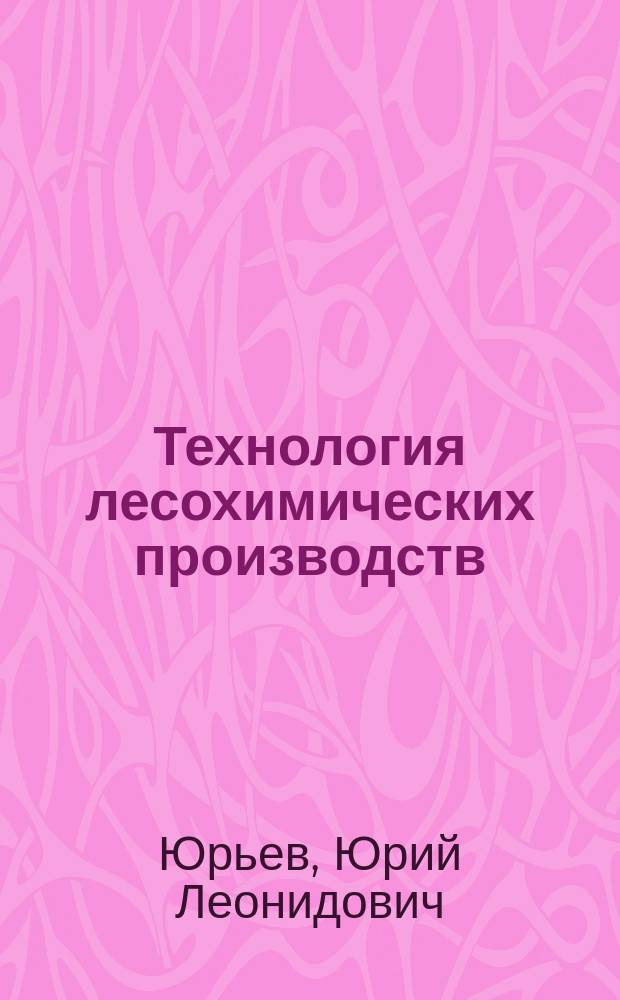Технология лесохимических производств : Учеб. пособие : Для студентов вузов по спец. "Технология хим. перераб. древесины"