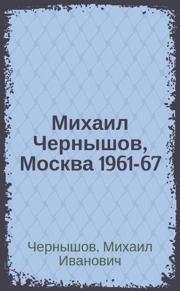 Михаил Чернышов, Москва 1961-67 = Moscow, 1961-67: Michael Chernishov