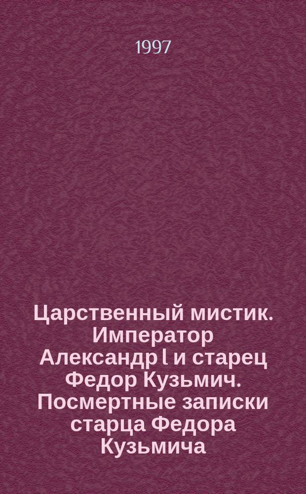 Царственный мистик. Император Александр I и старец Федор Кузьмич. Посмертные записки старца Федора Кузьмича
