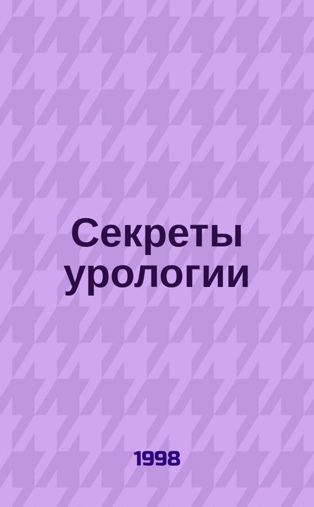 Секреты урологии : Вопр., которые вам зададут на экзамене, на врачеб. обходе, в клинике