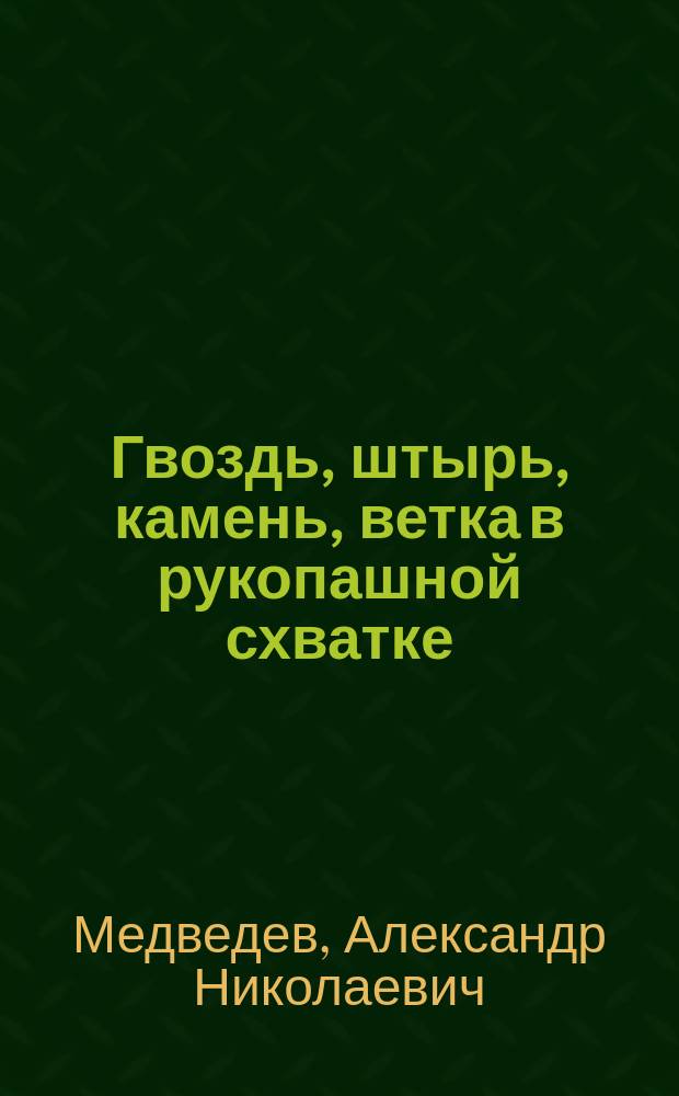 Гвоздь, штырь, камень, ветка в рукопашной схватке : Пособие для 1-й ступени "УНИБОС" : Учеб. пособие для ВС, ВМФ, правоохран. структур и служб безопасности