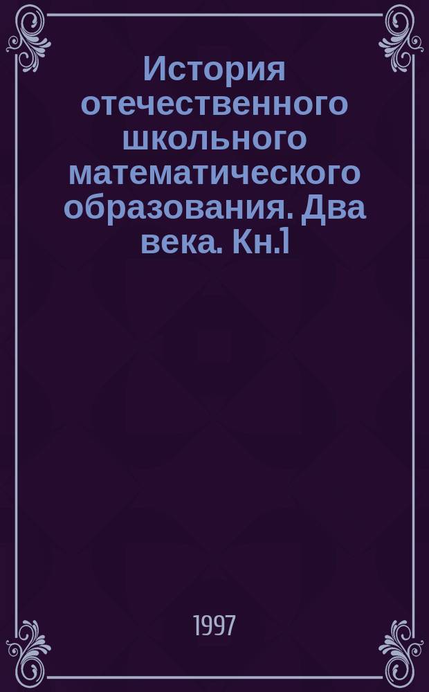 История отечественного школьного математического образования. Два века. Кн.1 : Век восемнадцатый