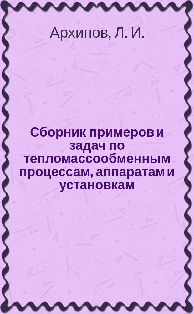 Сборник примеров и задач по тепломассообменным процессам, аппаратам и установкам : Учеб. пособие по курсу "Тепломассообм. аппараты" : Для слушателей ФПКП и студентов спец. "Пром. теплоэнергетика", "Энергетика теплотехнологий", "Теплоэнергетика" "