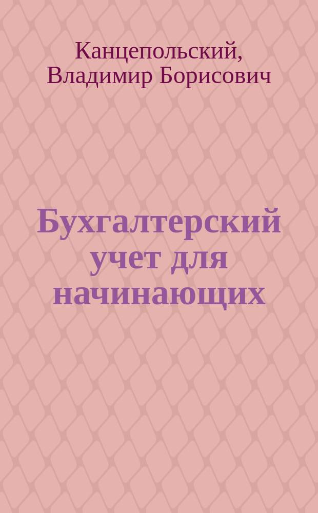 Бухгалтерский учет для начинающих : Пособие для самостоят. изучения, включающее основные нормат. документы