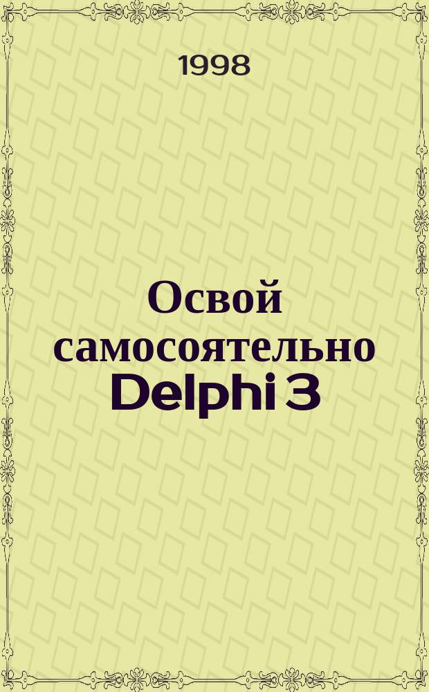 Освой самосоятельно Delphi 3 : Полное руководство для самостоят. обучения