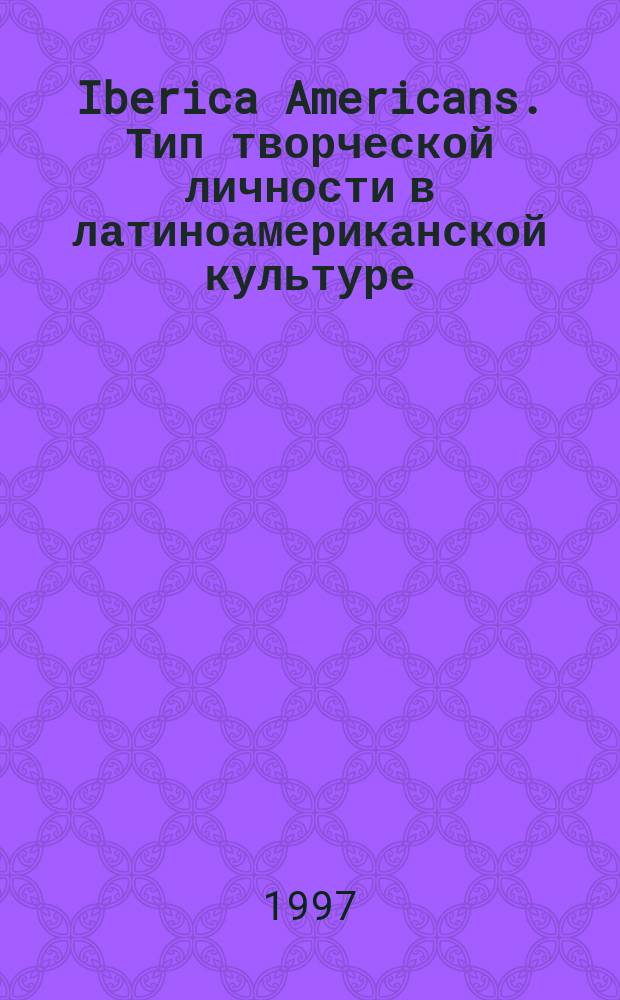Iberica Americans. Тип творческой личности в латиноамериканской культуре = Iberica Americans. El tipo de la personalidad creadora en la cultura latinoamericana : Сб. ст., подгот. на основе материалов конф. 1995 г