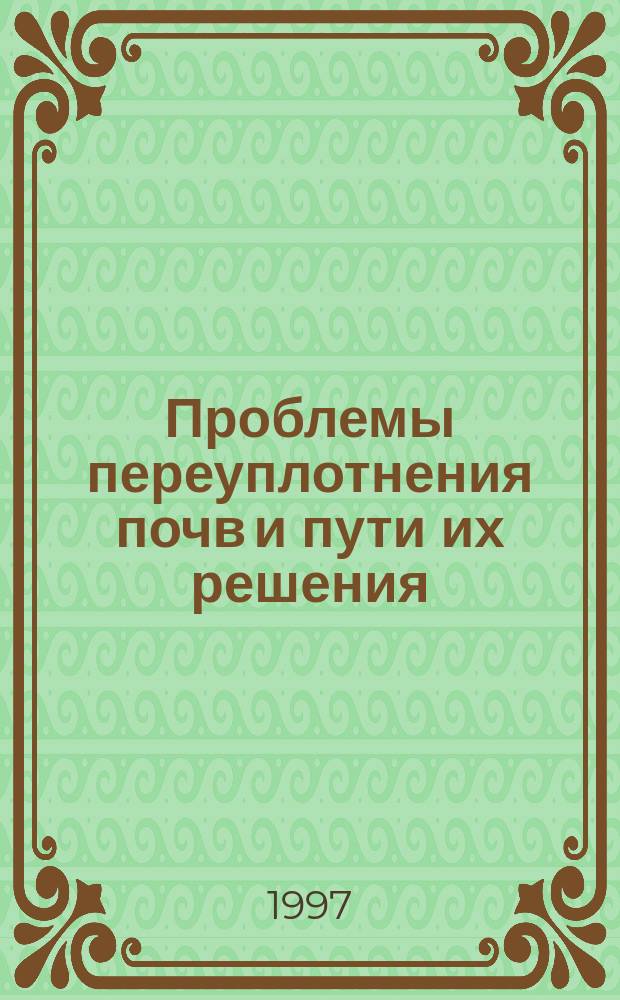 Проблемы переуплотнения почв и пути их решения : Учеб. пособие для студентов вузов по агр. спец