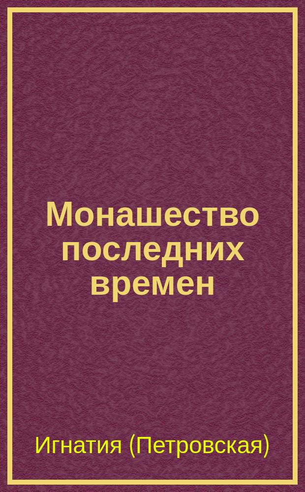 Монашество последних времен : Жизнеописание схиархимандрита Игнатия (Лебедева) : По воспоминаниям мон. Игнатии П