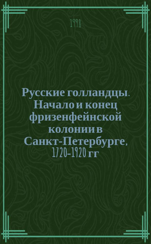 Русские голландцы. Начало и конец фризенфейнской колонии в Санкт-Петербурге, 1720-1920 гг. : Ист.-биогр. очерк