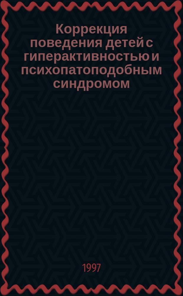 Коррекция поведения детей с гиперактивностью и психопатоподобным синдромом : Практ. руководство для врачей, психологов и педагогов