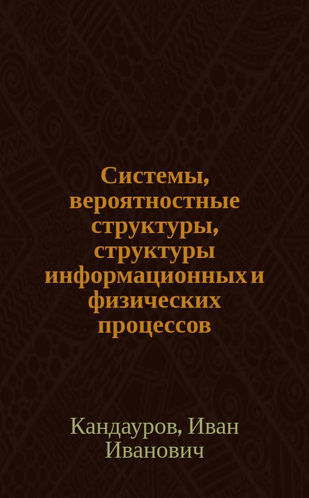 Системы, вероятностные структуры, структуры информационных и физических процессов