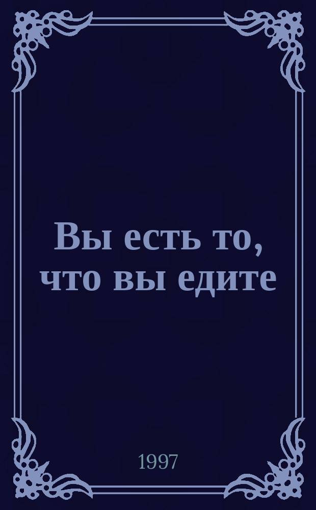 Вы есть то, что вы едите = You are what you eat
