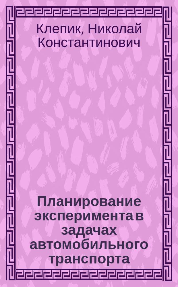 Планирование эксперимента в задачах автомобильного транспорта : Учеб. пособие для студентов спец. 55.21.00 "Эксплуатация трансп. средств"