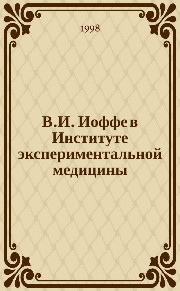 В.И. Иоффе в Институте экспериментальной медицины = V.I. Ioffe in the Institute of Experimental Medicine, (1923-1979) : К 100-летию со дня рождения