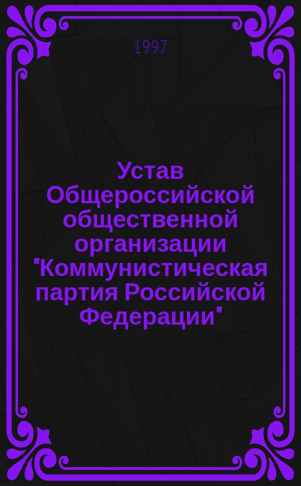 Устав Общероссийской общественной организации "Коммунистическая партия Российской Федерации" : Принят II Чрезвычайн. съездом КПРФ 14 февр. 1993 г. : Изм. и доп. утв. IV съездом КПРФ 20 апр. 1997 г