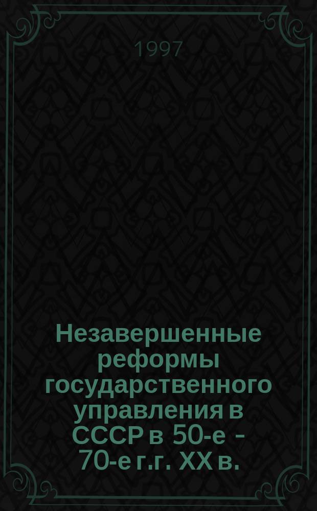 Незавершенные реформы государственного управления в СССР в 50-е - 70-е г.г. ХХ в. : Учеб. пособие для студентов всех специальностей