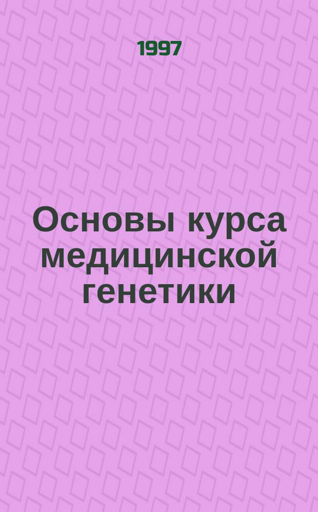 Основы курса медицинской генетики : (Учеб. пособие) : Для студентов лечеб. и педиатр. фак., а также врачей - интернов, изуч. основы мед. генетики