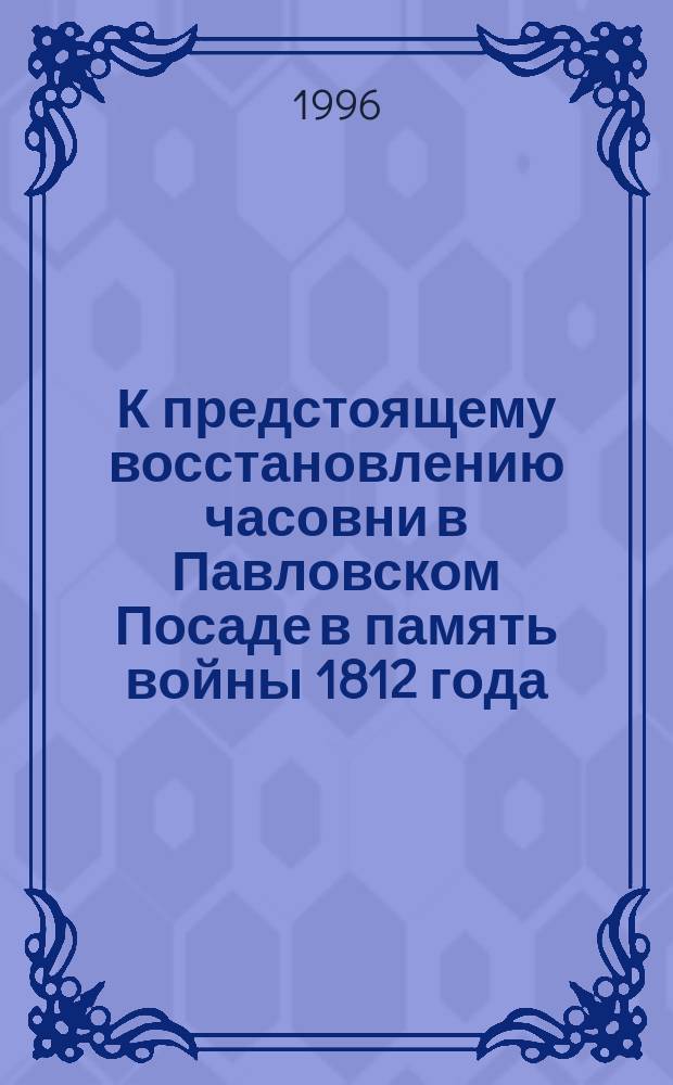 К предстоящему восстановлению часовни в Павловском Посаде в память войны 1812 года : Сб