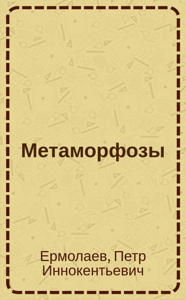 Метаморфозы : Или импровизации на темы романов М.Ларни, "Максим" де Ларошфуко, "Афоризмов" Козьмы Пруткова