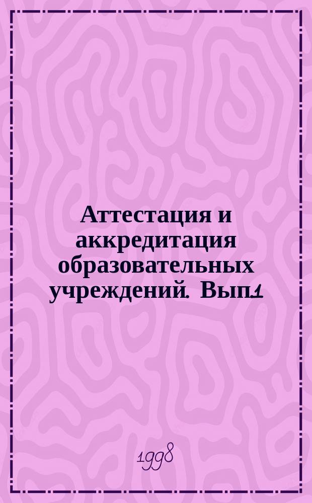 Аттестация и аккредитация образовательных учреждений. Вып.1 : Сборник нормативно-методических материалов для всех типов и видов образовательных учреждений