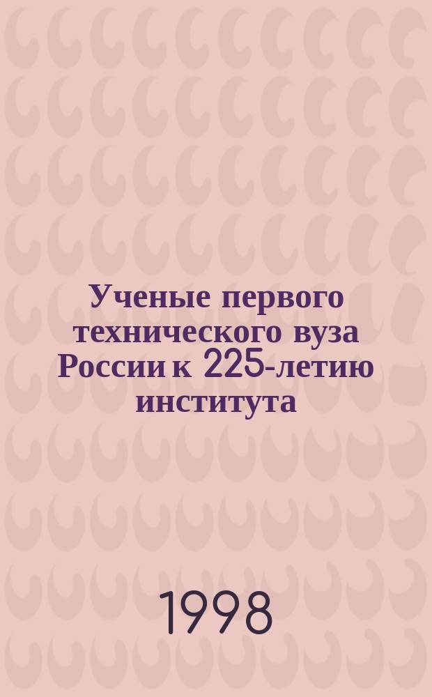 Ученые первого технического вуза России к 225-летию института : Первое высш. техн. учеб. заведение России, 1773-1998 : Сб. науч. тр