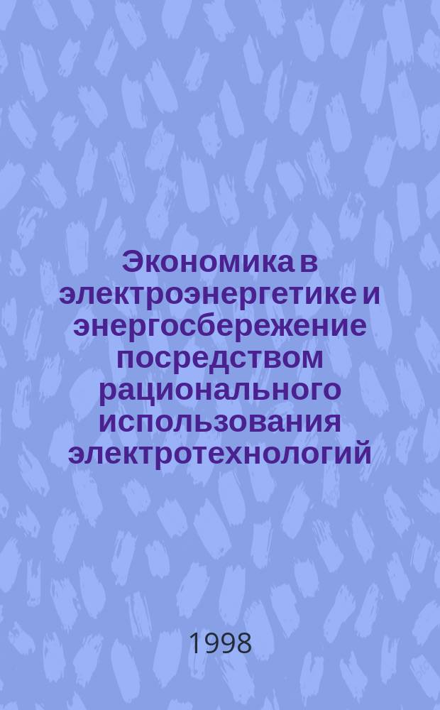 Экономика в электроэнергетике и энергосбережение посредством рационального использования электротехнологий : Учеб. пособие для студентов вузов, обучающихся по направлению "Электротехника, электромеханика и электротехнология" и специальности "Электротехнол. установки и системы"