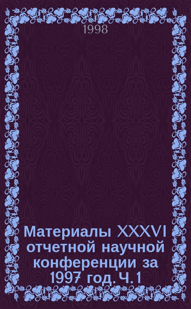 Материалы XXXVI отчетной научной конференции за 1997 год. Ч. 1