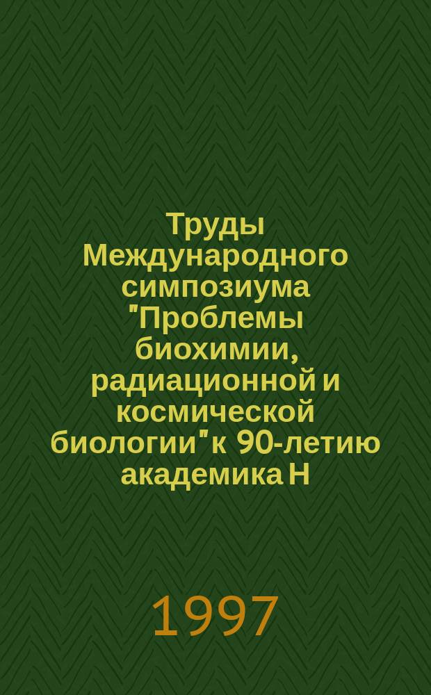 Труды Международного симпозиума "Проблемы биохимии, радиационной и космической биологии" к 90-летию академика Н.М. Сисакяна. Т. 1