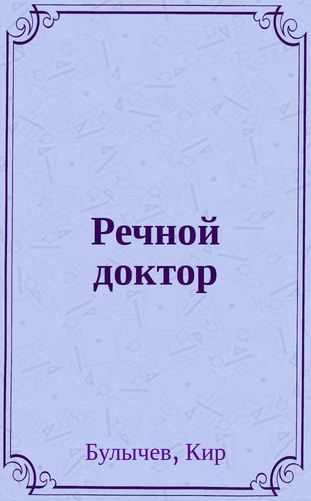 Речной доктор : Сказоч. повести : Для мл. и сред. шк. возраста