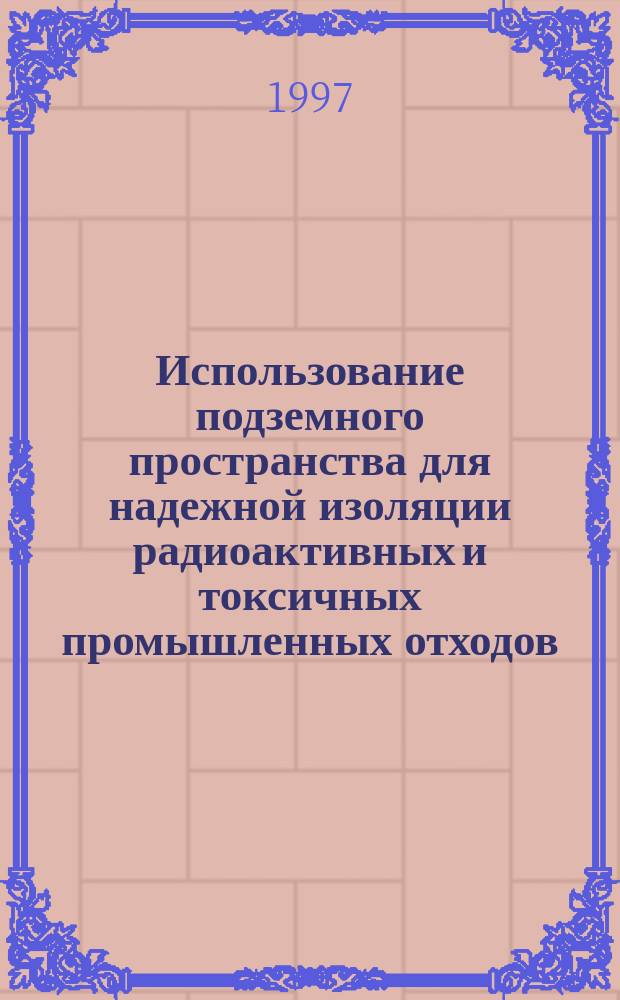 Использование подземного пространства для надежной изоляции радиоактивных и токсичных промышленных отходов : Курс лекций для студентов спец. "Подзем. разраб. руд. и неруд. месторождений полез. ископаемых" и "Стр-во подзем. сооружений"
