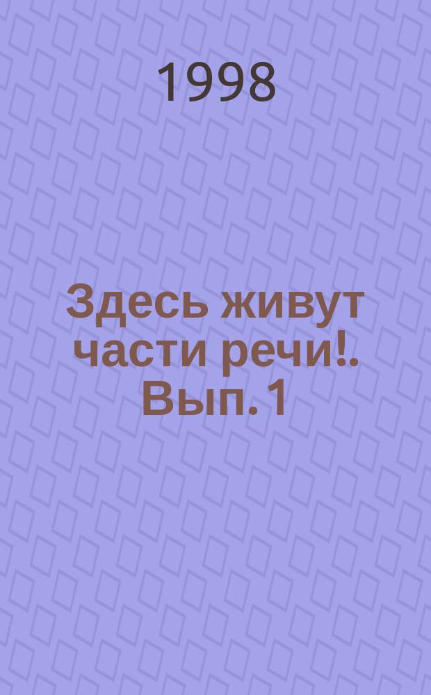 Здесь живут части речи !. Вып. 1 : Здравствуйте, Имя Существительное