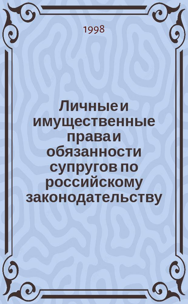 Личные и имущественные права и обязанности супругов по российскому законодательству : Режимы имущества. Раздел имущества и обращение взыскания на имущество. Брачные контракты. Образцы юрид. док.