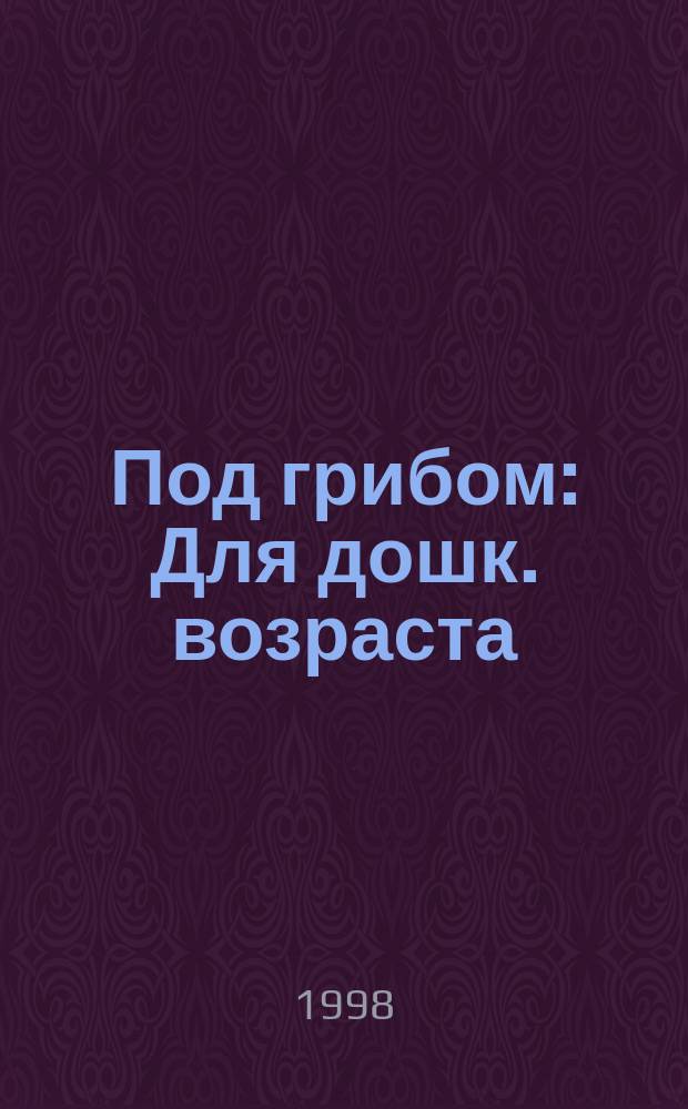 Под грибом : Для дошк. возраста