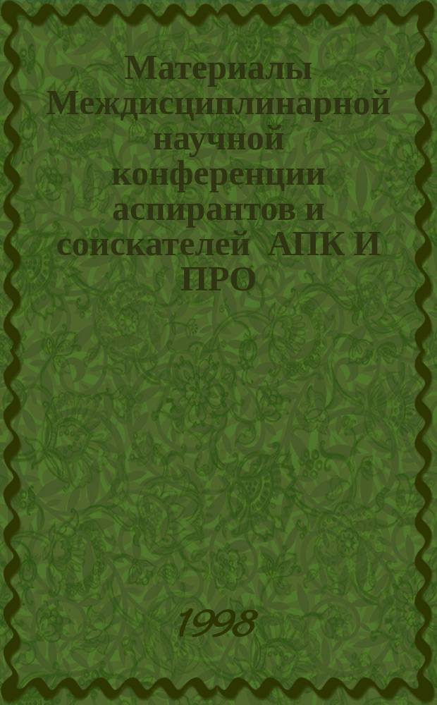 Материалы Междисциплинарной научной конференции аспирантов и соискателей АПК И ПРО, 3-4 апр. 1998 г. Ч. 3 : (Статьи)