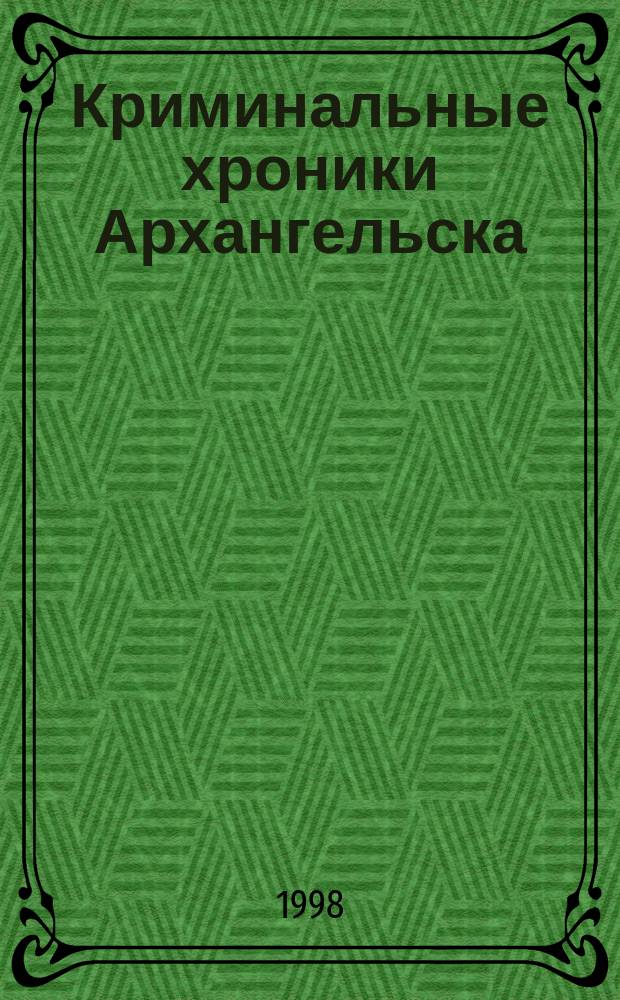 Криминальные хроники Архангельска : К 80-летию уголов. розыска