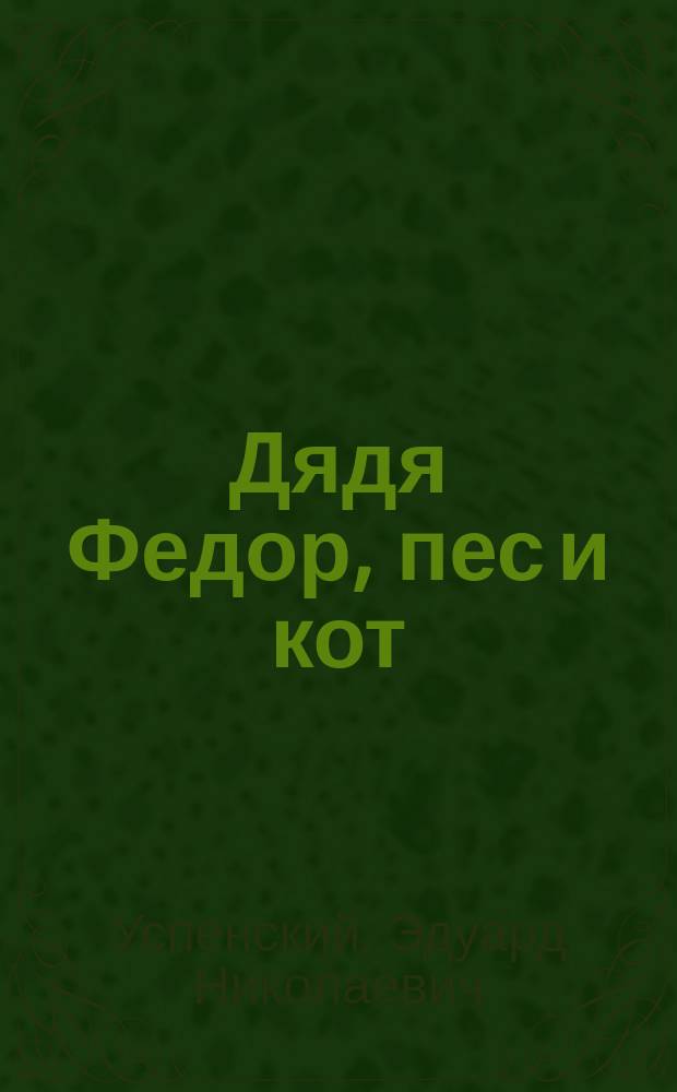 Дядя Федор, пес и кот : Повесть-сказка : Для дошк. и мл. шк. возраста